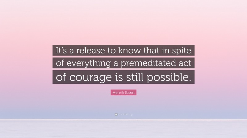 Henrik Ibsen Quote: “It’s a release to know that in spite of everything a premeditated act of courage is still possible.”