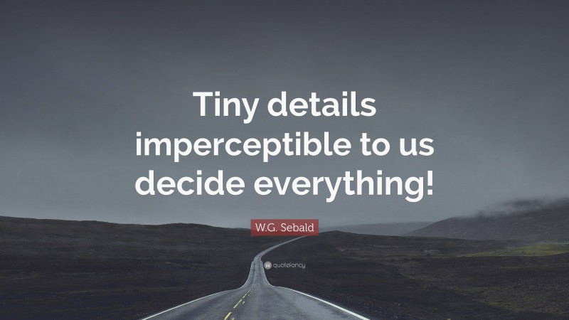 W.G. Sebald Quote: “Tiny details imperceptible to us decide everything!”