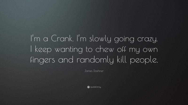 James Dashner Quote: “I’m a Crank. I’m slowly going crazy. I keep wanting to chew off my own fingers and randomly kill people.”