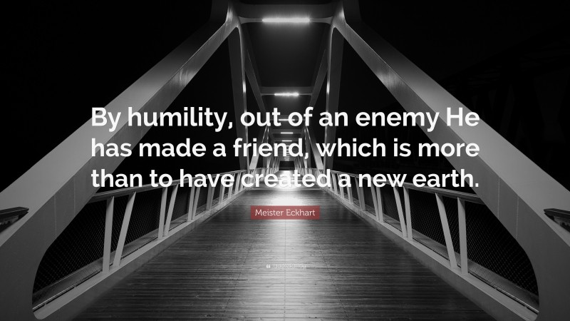 Meister Eckhart Quote: “By humility, out of an enemy He has made a friend, which is more than to have created a new earth.”