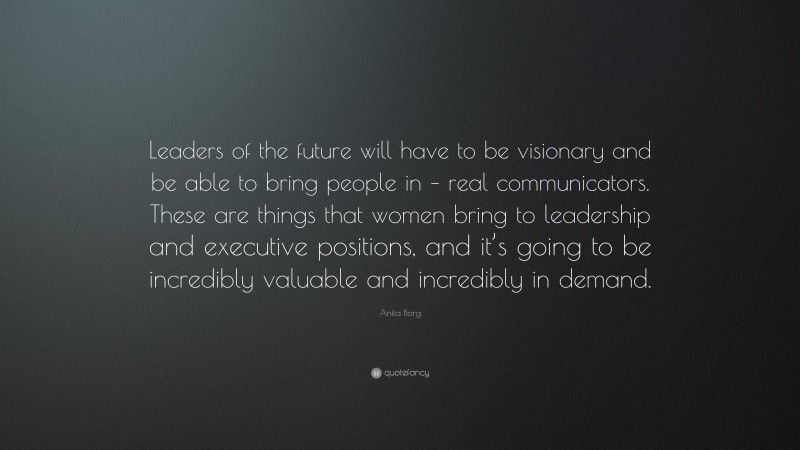 Anita Borg Quote: “Leaders of the future will have to be visionary and be able to bring people in – real communicators. These are things that women bring to leadership and executive positions, and it’s going to be incredibly valuable and incredibly in demand.”