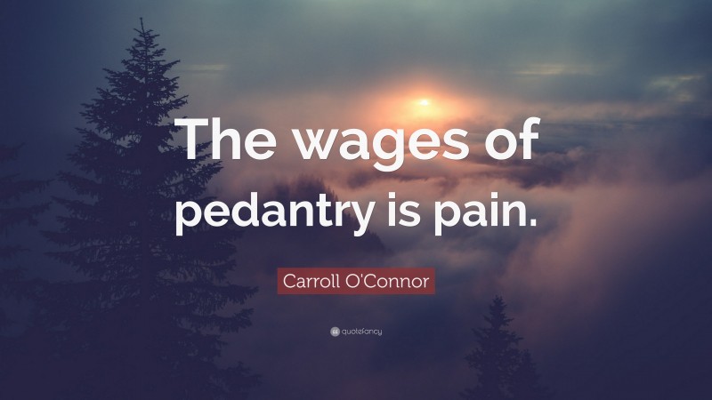 Carroll O'Connor Quote: “The wages of pedantry is pain.”