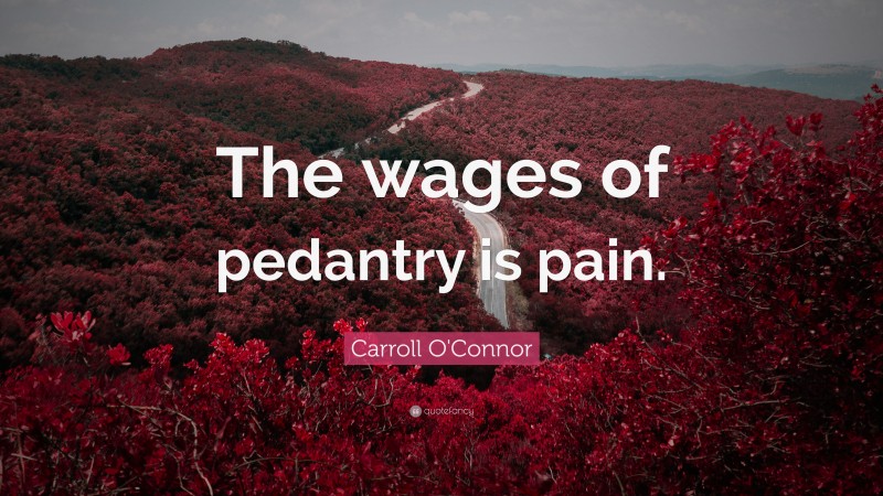 Carroll O'Connor Quote: “The wages of pedantry is pain.”
