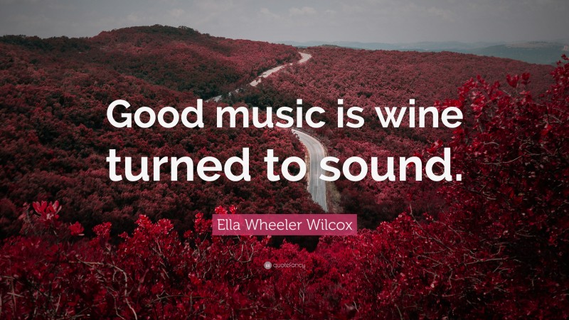 Ella Wheeler Wilcox Quote: “Good music is wine turned to sound.”