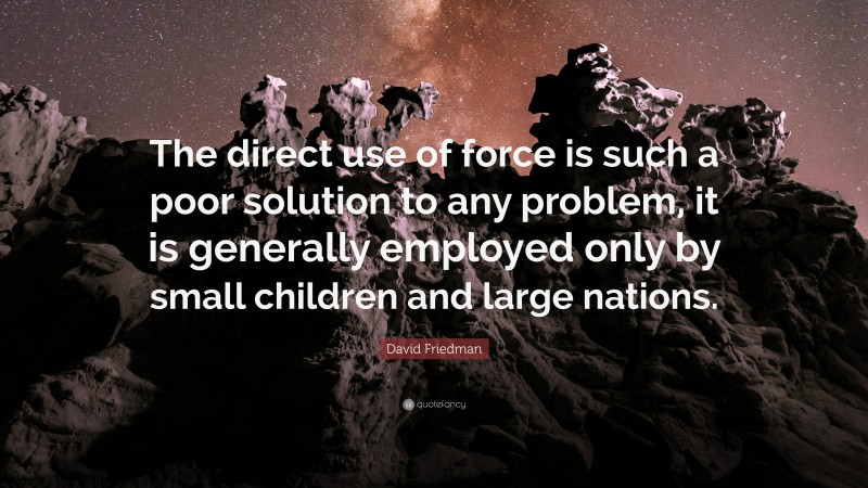 David Friedman Quote: “The direct use of force is such a poor solution to any problem, it is generally employed only by small children and large nations.”