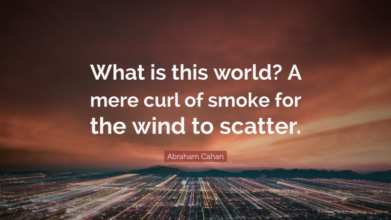 Abraham Cahan Quote: “What is this world? A mere curl of smoke for the wind to scatter.”