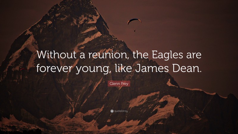Glenn Frey Quote: “Without a reunion, the Eagles are forever young, like James Dean.”