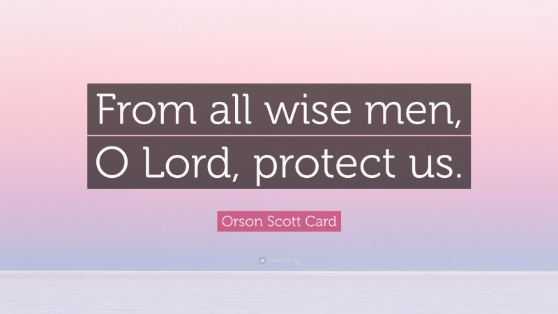 Orson Scott Card Quote: “From all wise men, O Lord, protect us.”