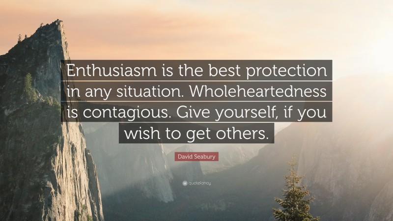 David Seabury Quote: “Enthusiasm is the best protection in any situation. Wholeheartedness is contagious. Give yourself, if you wish to get others.”