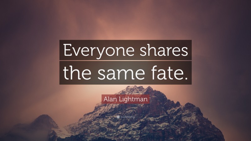 Alan Lightman Quote: “Everyone shares the same fate.”