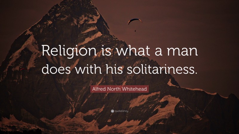 Alfred North Whitehead Quote: “Religion is what a man does with his solitariness.”