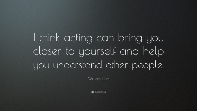 William Hurt Quote: “I think acting can bring you closer to yourself and help you understand other people.”