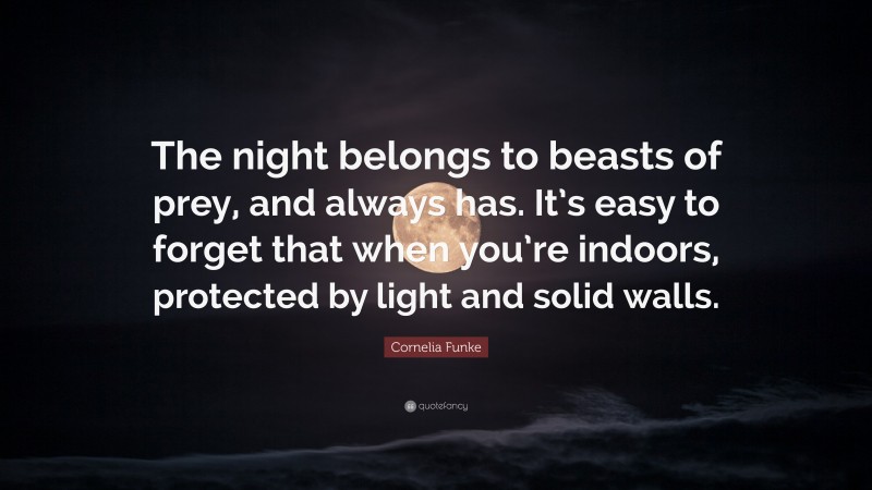 Cornelia Funke Quote: “The night belongs to beasts of prey, and always has. It’s easy to forget that when you’re indoors, protected by light and solid walls.”