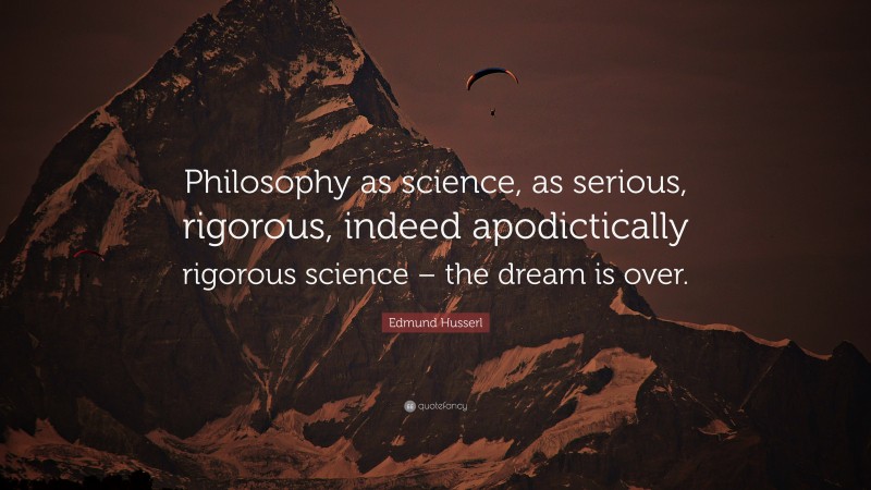 Edmund Husserl Quote: “Philosophy as science, as serious, rigorous, indeed apodictically rigorous science – the dream is over.”