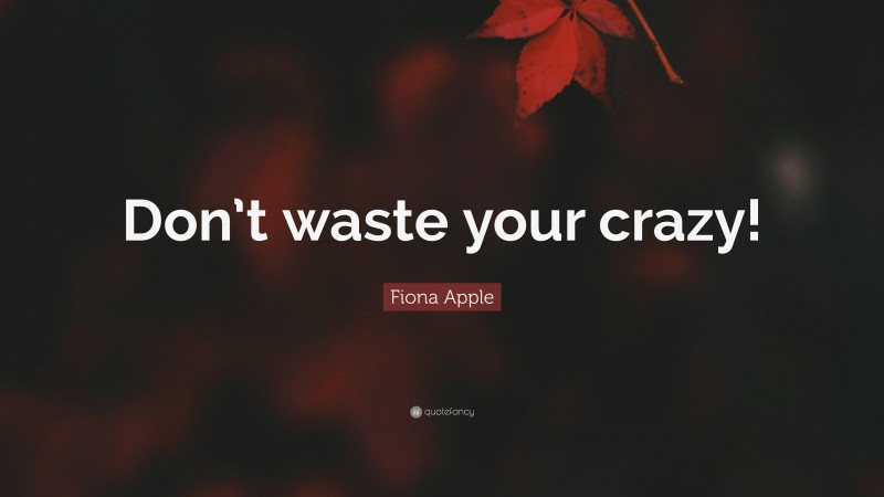 Fiona Apple Quote: “Don’t waste your crazy!”