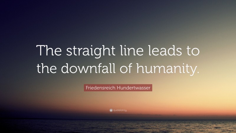 Friedensreich Hundertwasser Quote: “The straight line leads to the downfall of humanity.”