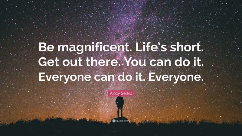 Andy Serkis Quote: “Be magnificent. Life’s short. Get out there. You can do it. Everyone can do it. Everyone.”