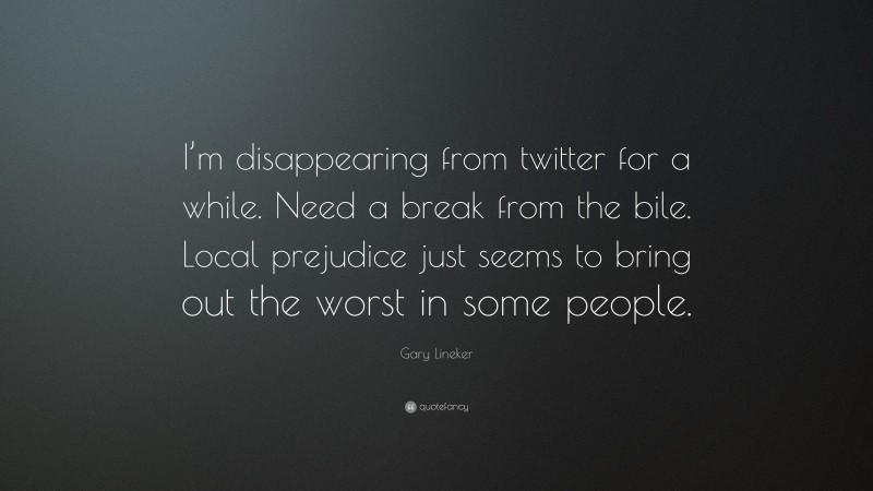 Gary Lineker Quote: “I’m disappearing from twitter for a while. Need a break from the bile. Local prejudice just seems to bring out the worst in some people.”