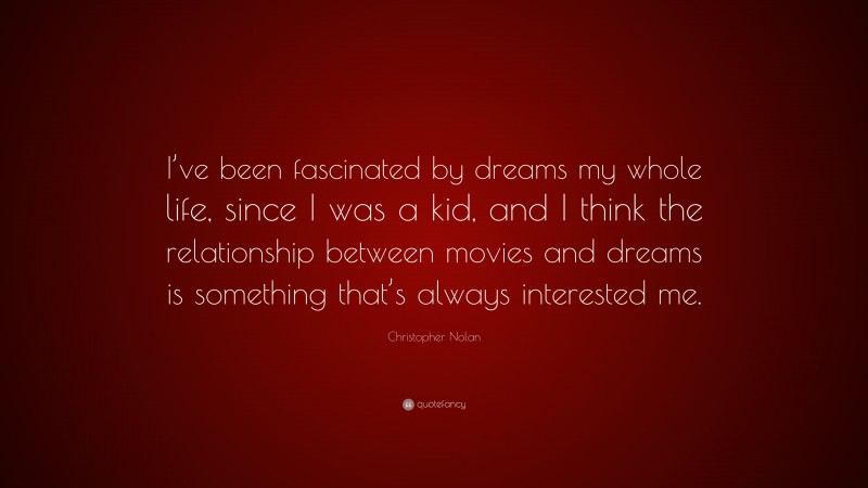 Christopher Nolan Quote: “I’ve been fascinated by dreams my whole life, since I was a kid, and I think the relationship between movies and dreams is something that’s always interested me.”