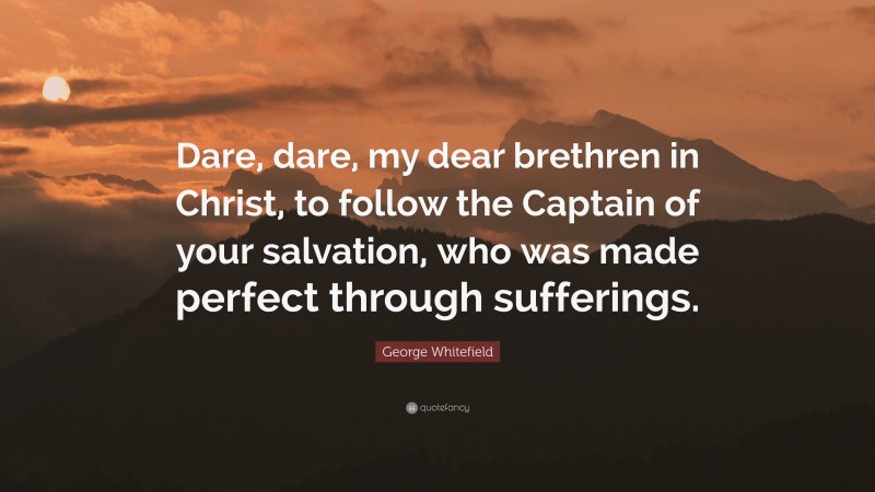 George Whitefield Quote: “Dare, dare, my dear brethren in Christ, to follow the Captain of your salvation, who was made perfect through sufferings.”