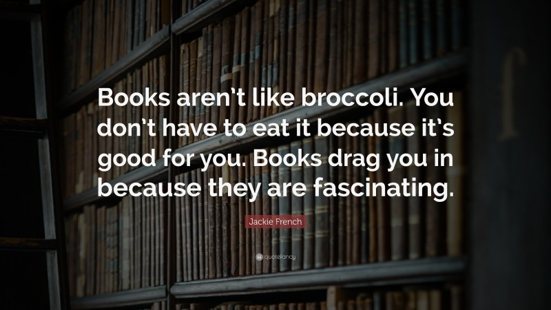 Jackie French Quote: “Books aren’t like broccoli. You don’t have to eat it because it’s good for you. Books drag you in because they are fascinating.”