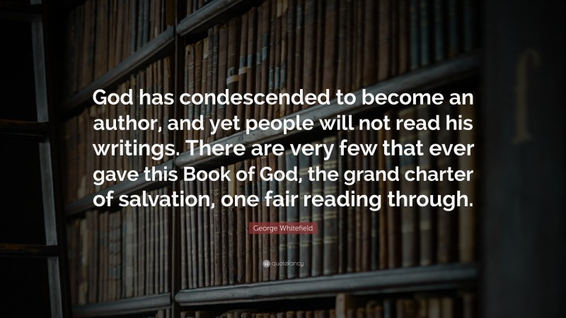 George Whitefield Quote: “God has condescended to become an author, and yet people will not read his writings. There are very few that ever gave this Book of God, the grand charter of salvation, one fair reading through.”