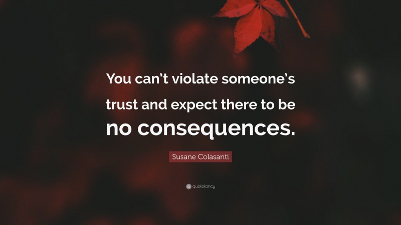 Susane Colasanti Quote: “You can’t violate someone’s trust and expect there to be no consequences.”