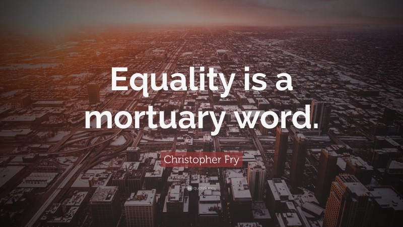 Christopher Fry Quote: “Equality is a mortuary word.”