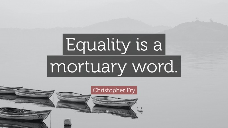 Christopher Fry Quote: “Equality is a mortuary word.”
