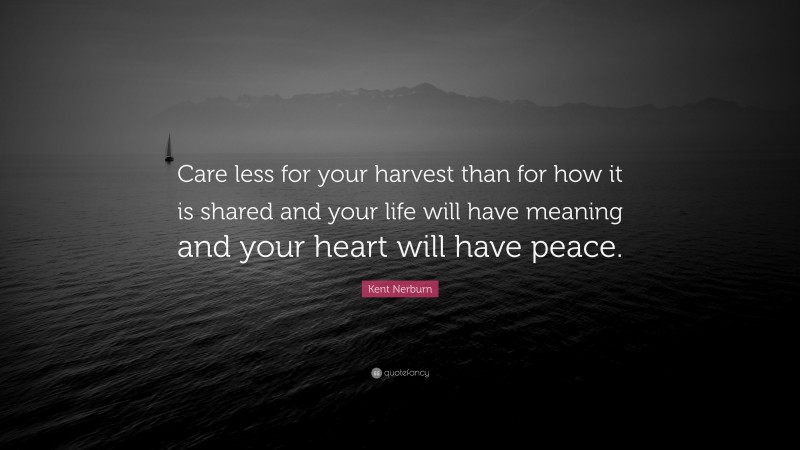 Kent Nerburn Quote: “Care less for your harvest than for how it is shared and your life will have meaning and your heart will have peace.”