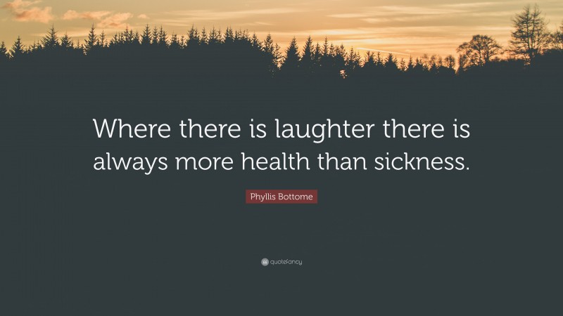 Phyllis Bottome Quote: “Where there is laughter there is always more health than sickness.”