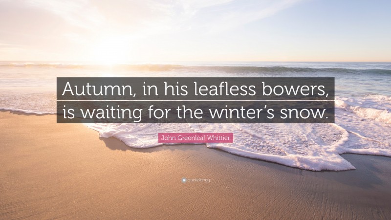 John Greenleaf Whittier Quote: “Autumn, in his leafless bowers, is waiting for the winter’s snow.”