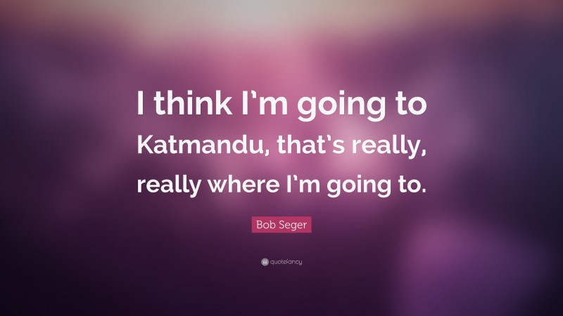 Bob Seger Quote: “I think I’m going to Katmandu, that’s really, really where I’m going to.”