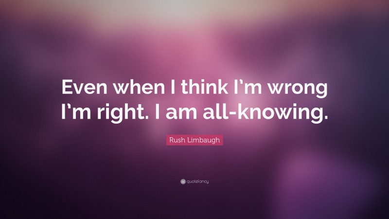 Rush Limbaugh Quote: “Even when I think I’m wrong I’m right. I am all-knowing.”