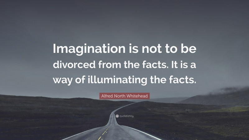 Alfred North Whitehead Quote: “Imagination is not to be divorced from the facts. It is a way of illuminating the facts.”