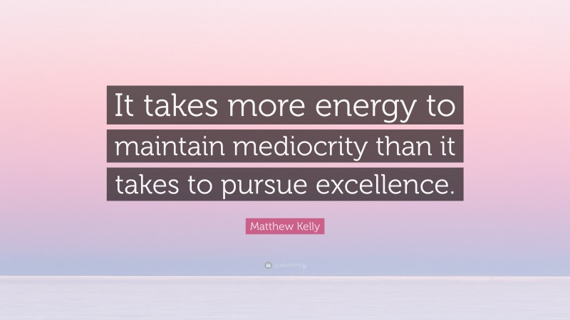 Matthew Kelly Quote: “It takes more energy to maintain mediocrity than it takes to pursue excellence.”