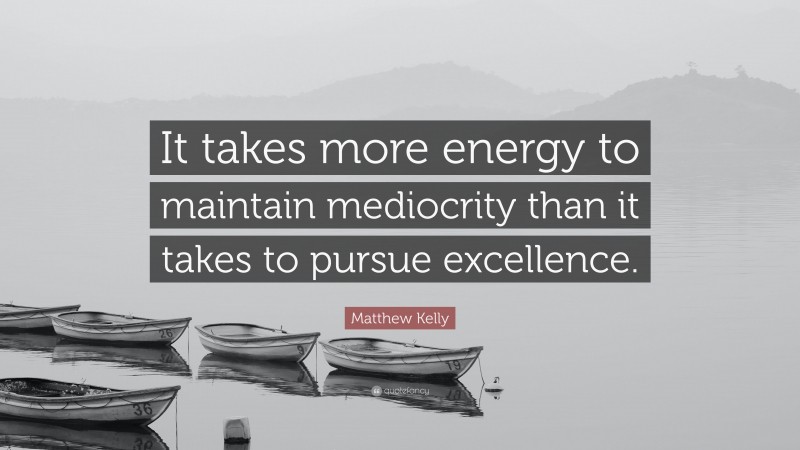 Matthew Kelly Quote: “It takes more energy to maintain mediocrity than it takes to pursue excellence.”