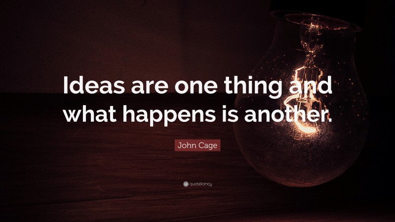 John Cage Quote: “Ideas are one thing and what happens is another.”