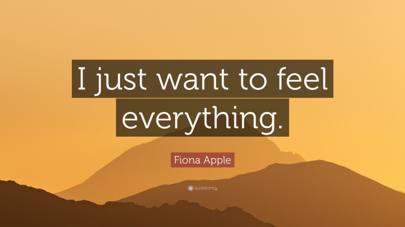 Fiona Apple Quote: “I just want to feel everything.”