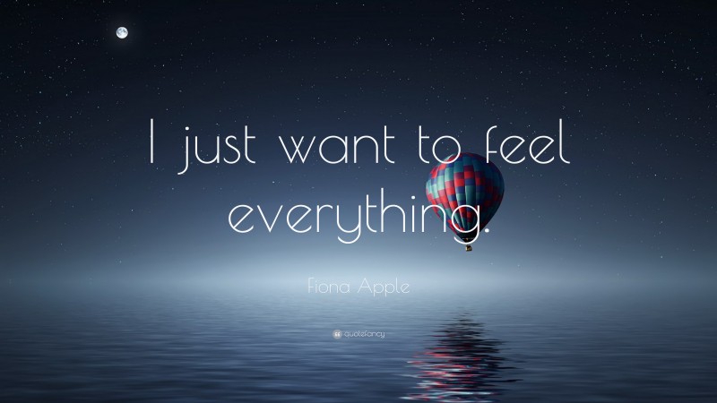 Fiona Apple Quote: “I just want to feel everything.”