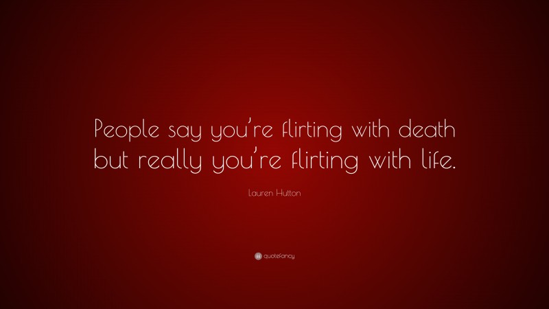 Lauren Hutton Quote: “People say you’re flirting with death but really you’re flirting with life.”