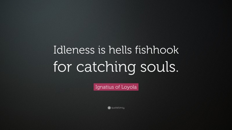 Ignatius of Loyola Quote: “Idleness is hells fishhook for catching souls.”