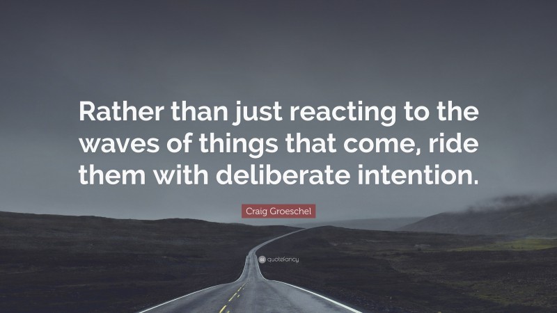 Craig Groeschel Quote: “Rather than just reacting to the waves of things that come, ride them with deliberate intention.”
