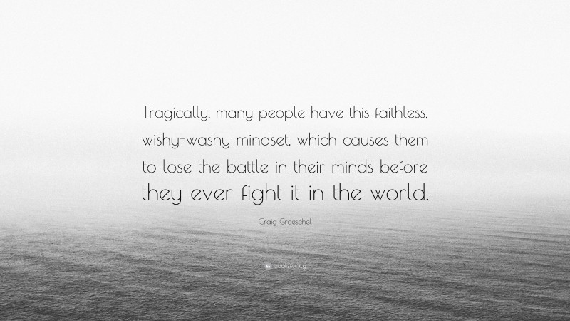 Craig Groeschel Quote: “Tragically, many people have this faithless, wishy-washy mindset, which causes them to lose the battle in their minds before they ever fight it in the world.”