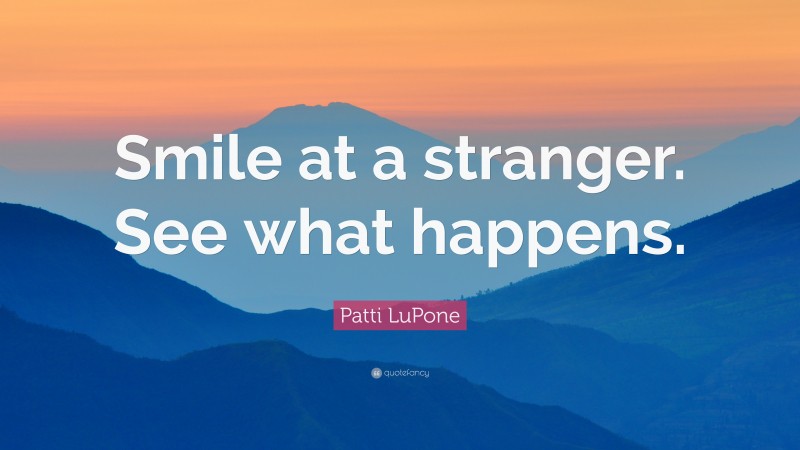 Patti LuPone Quote: “Smile at a stranger. See what happens.”