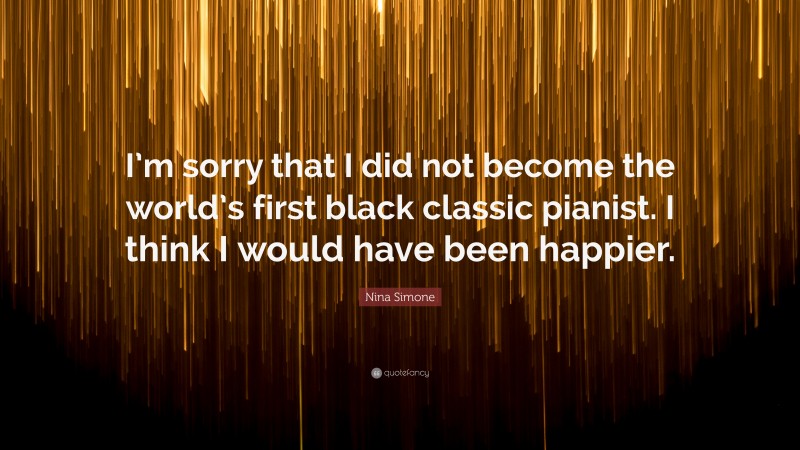 Nina Simone Quote: “I’m sorry that I did not become the world’s first black classic pianist. I think I would have been happier.”