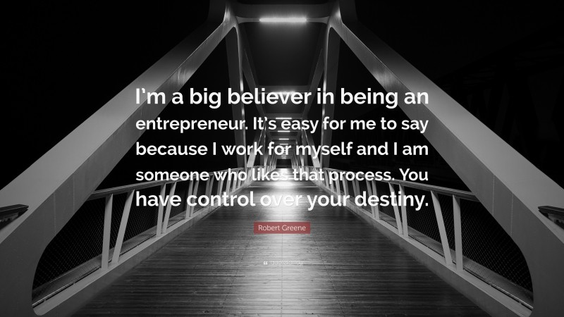 Robert Greene Quote: “I’m a big believer in being an entrepreneur. It’s easy for me to say because I work for myself and I am someone who likes that process. You have control over your destiny.”