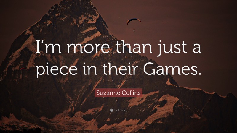 Suzanne Collins Quote: “I’m more than just a piece in their Games.”