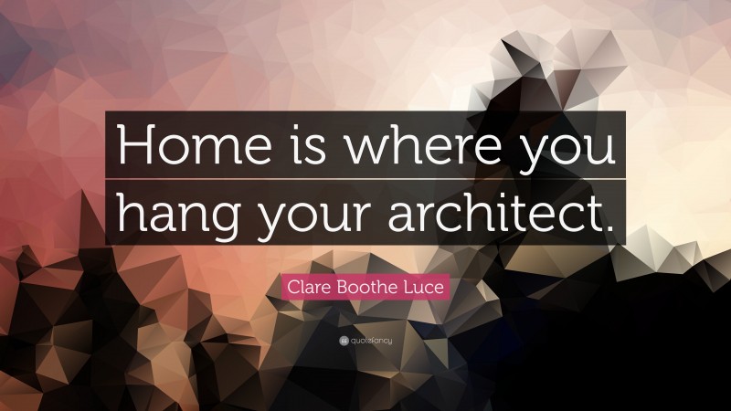 Clare Boothe Luce Quote: “Home is where you hang your architect.”
