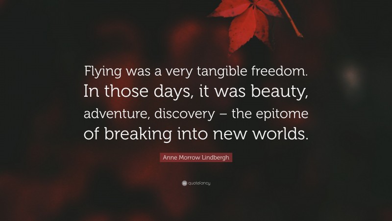 Anne Morrow Lindbergh Quote: “Flying was a very tangible freedom. In those days, it was beauty, adventure, discovery – the epitome of breaking into new worlds.”